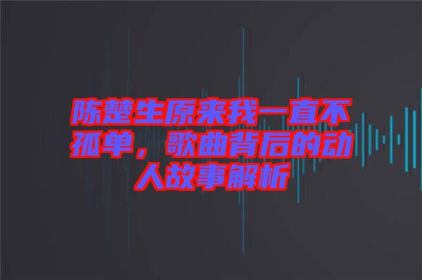 陳楚生原來我一直不孤單，歌曲背后的動人故事解析