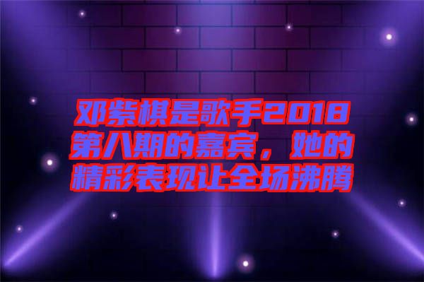 鄧紫棋是歌手2018第八期的嘉賓，她的精彩表現(xiàn)讓全場沸騰