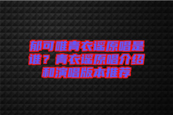 郁可唯青衣謠原唱是誰(shuí)？青衣謠原唱介紹和演唱版本推薦