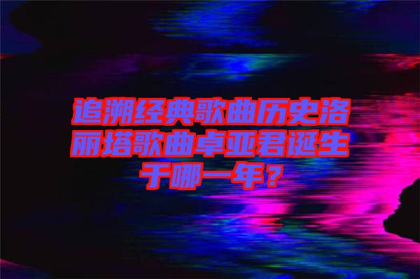 追溯經(jīng)典歌曲歷史洛麗塔歌曲卓亞君誕生于哪一年？