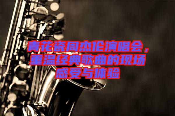 青花瓷周杰倫演唱會(huì)，重溫經(jīng)典歌曲的現(xiàn)場(chǎng)感受與體驗(yàn)