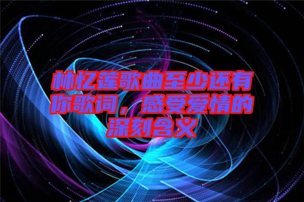 林憶蓮歌曲至少還有你歌詞，感受愛情的深刻含義