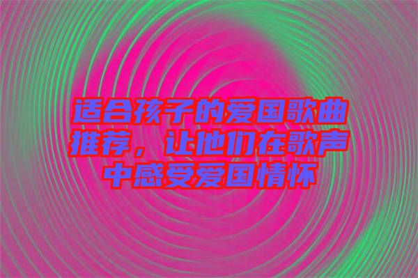 適合孩子的愛國(guó)歌曲推薦，讓他們?cè)诟杪曋懈惺軔蹏?guó)情懷