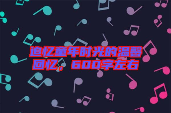 追憶童年時(shí)光的溫馨回憶，600字左右
