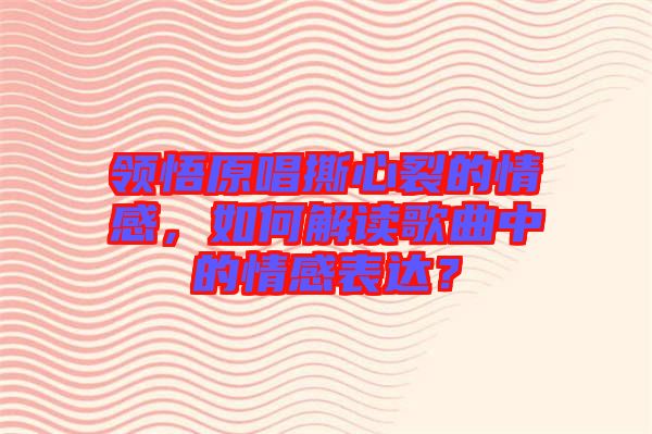 領(lǐng)悟原唱撕心裂的情感，如何解讀歌曲中的情感表達(dá)？