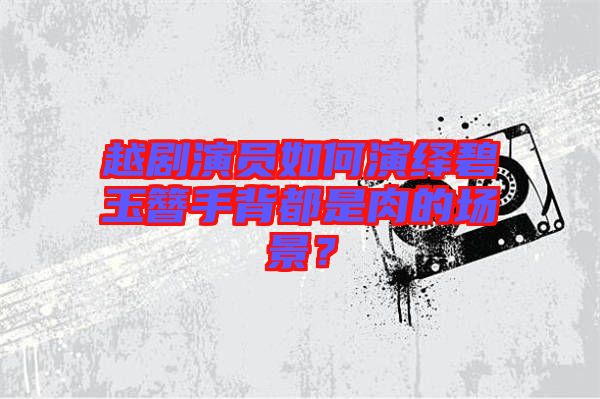 越劇演員如何演繹碧玉簪手背都是肉的場(chǎng)景？