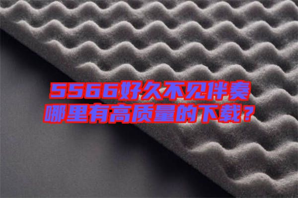 5566好久不見(jiàn)伴奏哪里有高質(zhì)量的下載？
