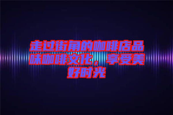 走過街角的咖啡店品味咖啡文化，享受美好時(shí)光