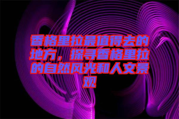 香格里拉最值得去的地方，探尋香格里拉的自然風(fēng)光和人文景觀