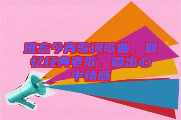 難忘今宵歌詞歌曲，回憶經(jīng)典老歌，唱出心中情感