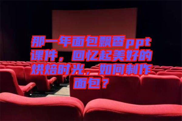 那一年面包飄香ppt課件，回憶起美好的烘焙時光，如何制作面包？