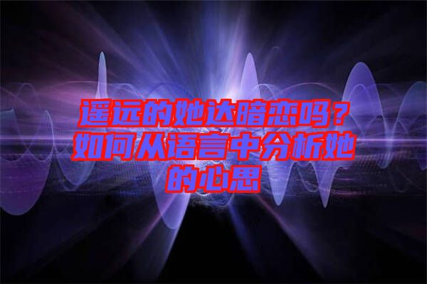 遙遠(yuǎn)的她達(dá)暗戀嗎？如何從語(yǔ)言中分析她的心思