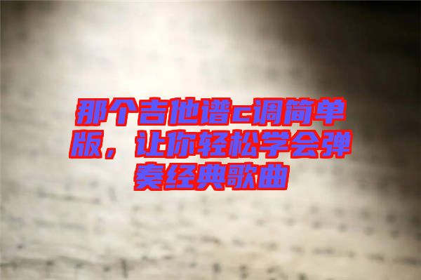 那個吉他譜c調(diào)簡單版，讓你輕松學(xué)會彈奏經(jīng)典歌曲