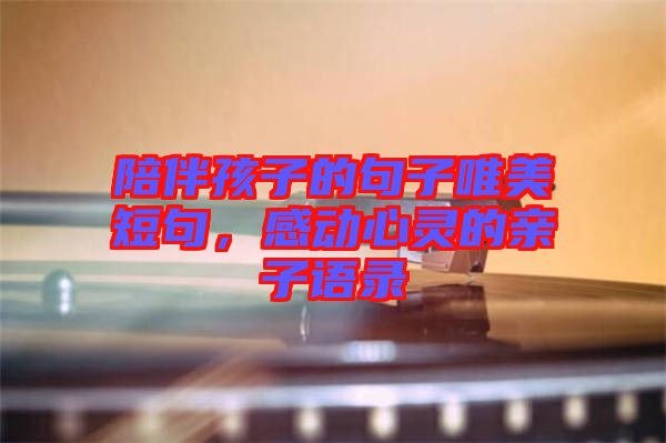 陪伴孩子的句子唯美短句，感動(dòng)心靈的親子語錄