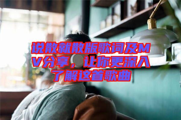 說(shuō)散就散版歌詞及MV分享，讓你更深入了解這首歌曲