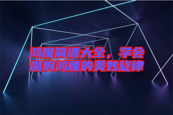 鴻雁簡譜大全，學(xué)會(huì)唱響鴻雁的美妙旋律