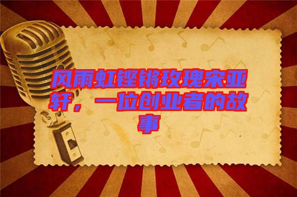 風(fēng)雨虹鏗鏘玫瑰宋亞軒，一位創(chuàng)業(yè)者的故事