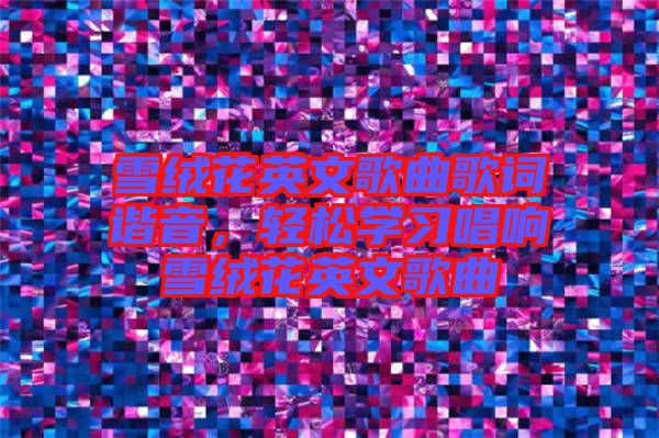 雪絨花英文歌曲歌詞諧音，輕松學(xué)習(xí)唱響雪絨花英文歌曲