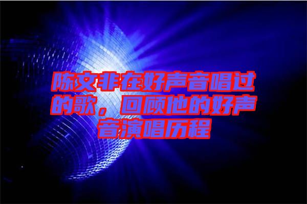 陳文非在好聲音唱過的歌，回顧他的好聲音演唱?dú)v程