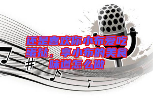 還是喜歡你小布愛(ài)吃蛋撻，享小布的美食味道怎么做