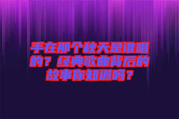 手在那個(gè)秋天是誰唱的？經(jīng)典歌曲背后的故事你知道嗎？