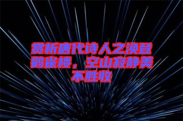 賞析唐代詩(shī)人之渙登鸛雀樓，空山寂靜美不勝收