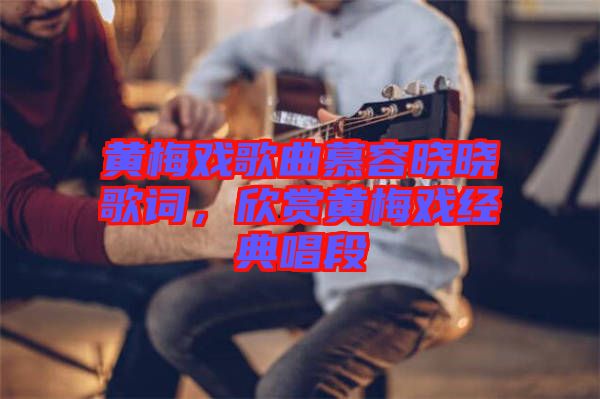 黃梅戲歌曲慕容曉曉歌詞，欣賞黃梅戲經(jīng)典唱段
