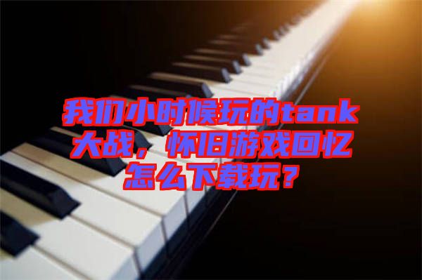 我們小時(shí)候玩的tank大戰(zhàn)，懷舊游戲回憶怎么下載玩？