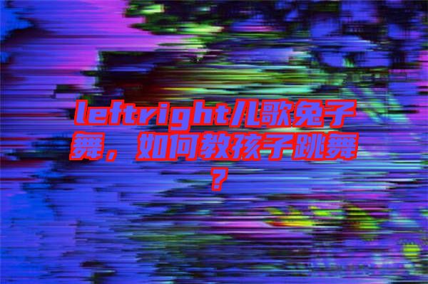 leftright兒歌兔子舞，如何教孩子跳舞？