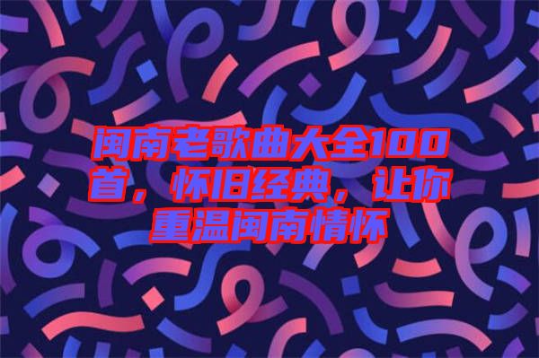 閩南老歌曲大全100首，懷舊經(jīng)典，讓你重溫閩南情懷