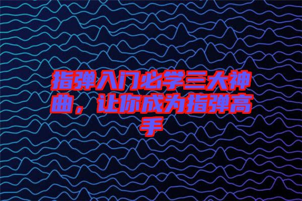 指彈入門必學(xué)三大神曲，讓你成為指彈高手