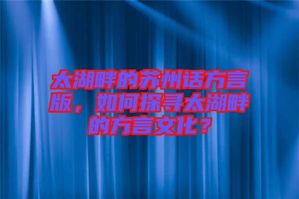 太湖畔的蘇州話方言版，如何探尋太湖畔的方言文化？