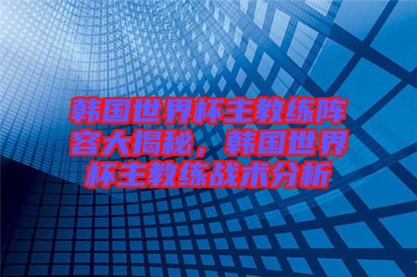韓國世界杯主教練陣容大揭秘，韓國世界杯主教練戰(zhàn)術分析