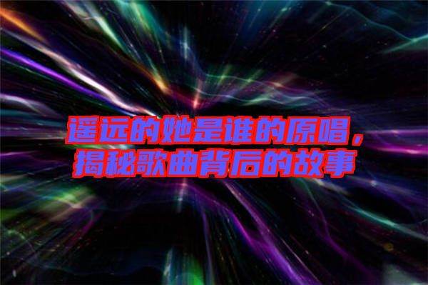 遙遠(yuǎn)的她是誰(shuí)的原唱，揭秘歌曲背后的故事