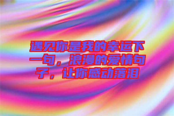 遇見你是我的幸運下一句，浪漫的愛情句子，讓你感動落淚