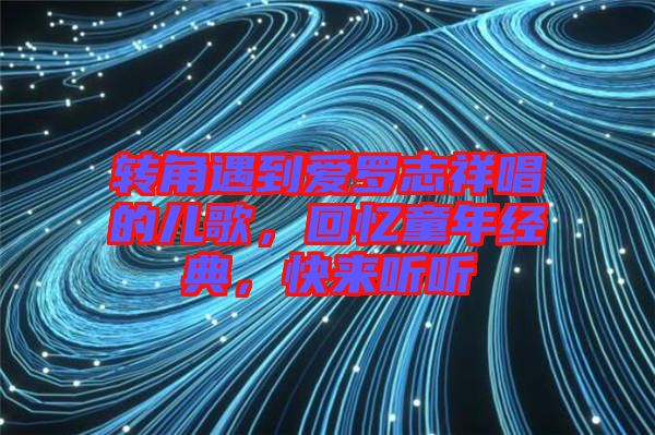 轉(zhuǎn)角遇到愛(ài)羅志祥唱的兒歌，回憶童年經(jīng)典，快來(lái)聽(tīng)聽(tīng)