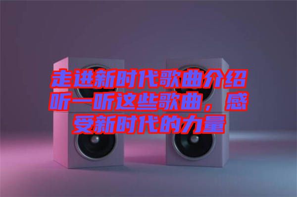 走進(jìn)新時(shí)代歌曲介紹聽一聽這些歌曲，感受新時(shí)代的力量