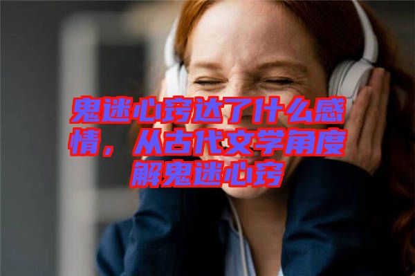 鬼迷心竅達(dá)了什么感情，從古代文學(xué)角度解鬼迷心竅