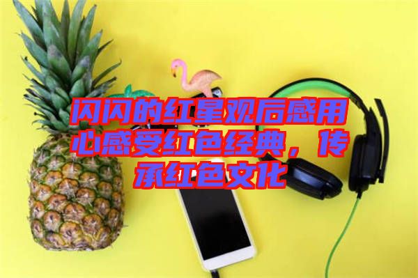 閃閃的紅星觀后感用心感受紅色經(jīng)典，傳承紅色文化