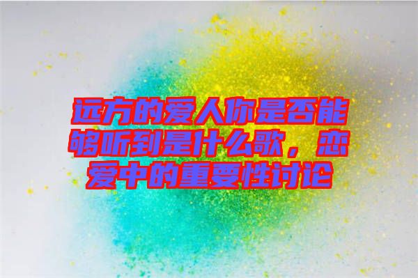 遠(yuǎn)方的愛(ài)人你是否能夠聽(tīng)到是什么歌，戀愛(ài)中的重要性討論