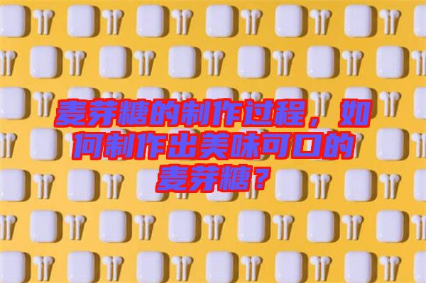 麥芽糖的制作過(guò)程，如何制作出美味可口的麥芽糖？