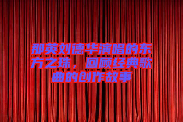 那英劉德華演唱的東方之珠，回顧經(jīng)典歌曲的創(chuàng)作故事