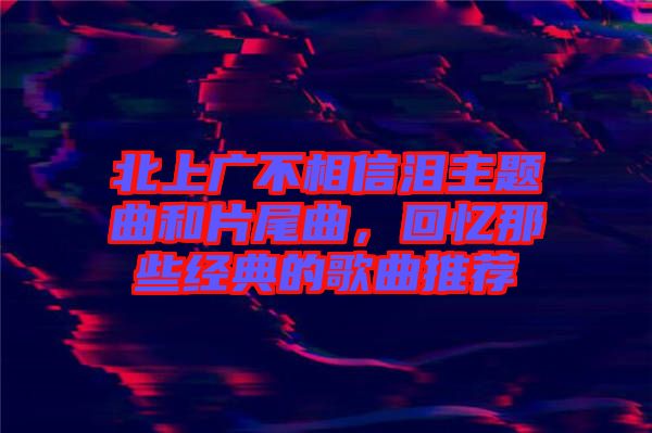 北上廣不相信淚主題曲和片尾曲，回憶那些經(jīng)典的歌曲推薦