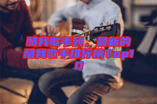酷我歌手列，最新的酷我歌手排行榜Top10