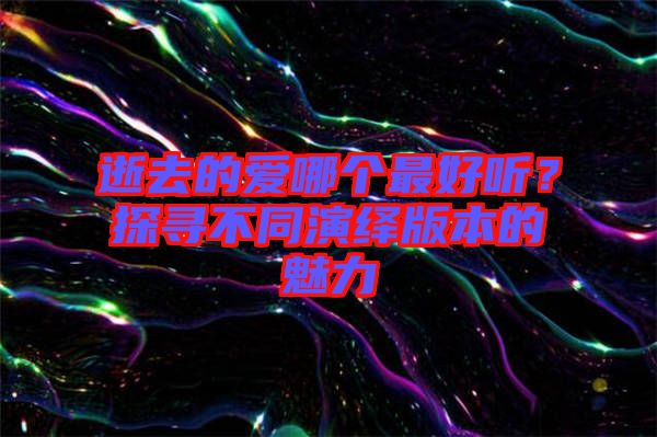 逝去的愛(ài)哪個(gè)最好聽(tīng)？探尋不同演繹版本的魅力