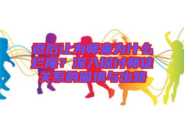 退后讓為師來為什么爛尾？深入探討師徒關(guān)系的困境與出路
