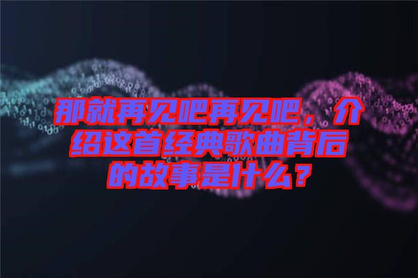 那就再見(jiàn)吧再見(jiàn)吧，介紹這首經(jīng)典歌曲背后的故事是什么？