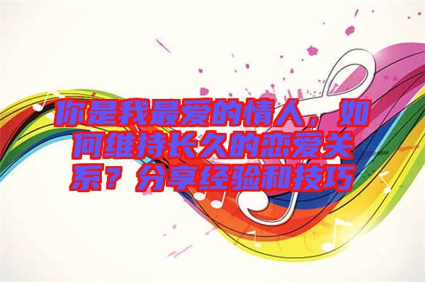 你是我最愛的情人，如何維持長久的戀愛關(guān)系？分享經(jīng)驗(yàn)和技巧