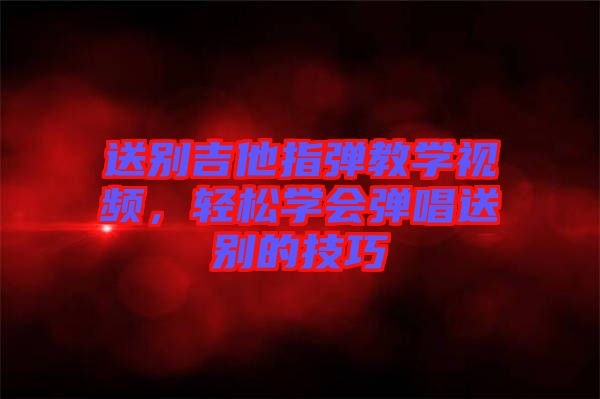 送別吉他指彈教學(xué)視頻，輕松學(xué)會(huì)彈唱送別的技巧