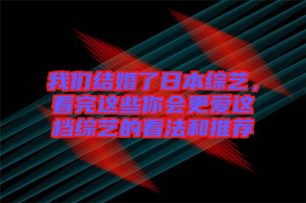 我們結(jié)婚了日本綜藝，看完這些你會(huì)更愛(ài)這檔綜藝的看法和推薦